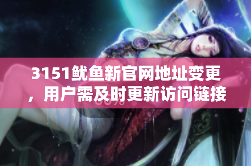 3151鱿鱼新官网地址变更，用户需及时更新访问链接