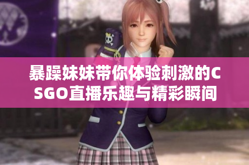 暴躁妹妹带你体验刺激的CSGO直播乐趣与精彩瞬间