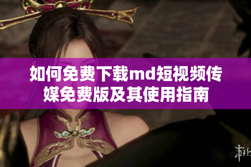 如何免费下载md短视频传媒免费版及其使用指南