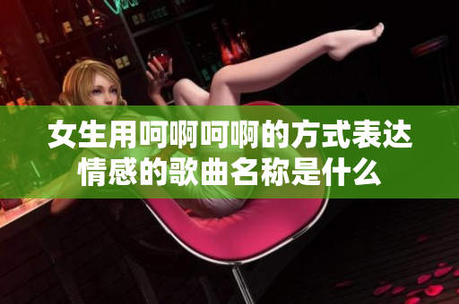 女生用呵啊呵啊的方式表达情感的歌曲名称是什么