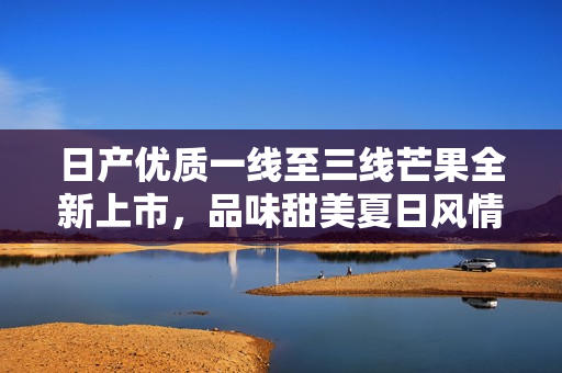 日产优质一线至三线芒果全新上市，品味甜美夏日风情
