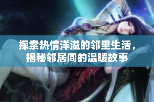 探索热情洋溢的邻里生活，揭秘邻居间的温暖故事