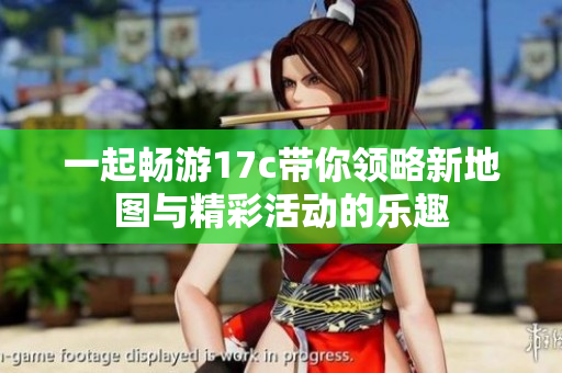 一起畅游17c带你领略新地图与精彩活动的乐趣