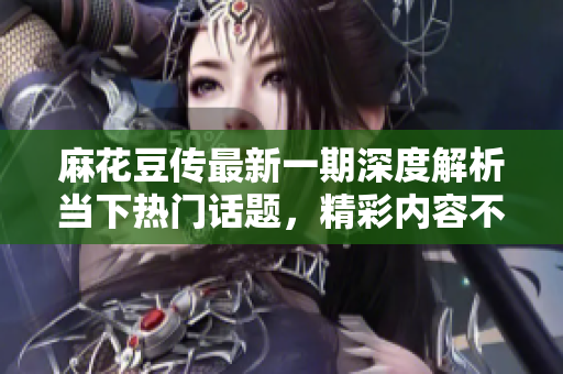 麻花豆传最新一期深度解析当下热门话题，精彩内容不容错过