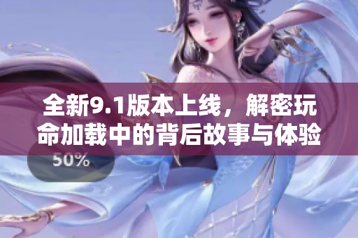全新9.1版本上线，解密玩命加载中的背后故事与体验