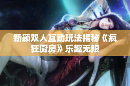 新颖双人互动玩法揭秘《疯狂厨房》乐趣无限