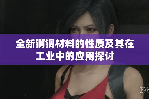 全新锕铜材料的性质及其在工业中的应用探讨