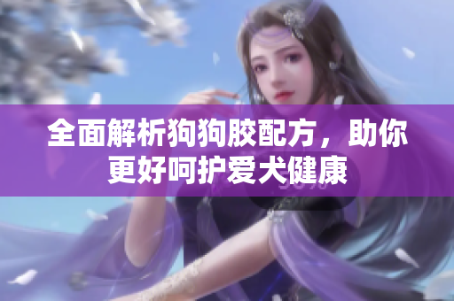 全面解析狗狗胶配方，助你更好呵护爱犬健康