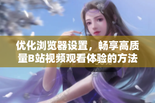 优化浏览器设置，畅享高质量B站视频观看体验的方法