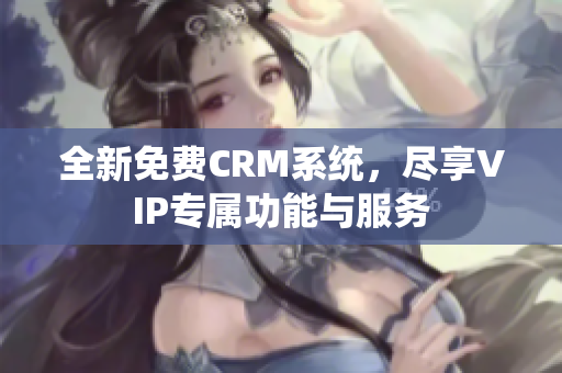全新免费CRM系统，尽享VIP专属功能与服务