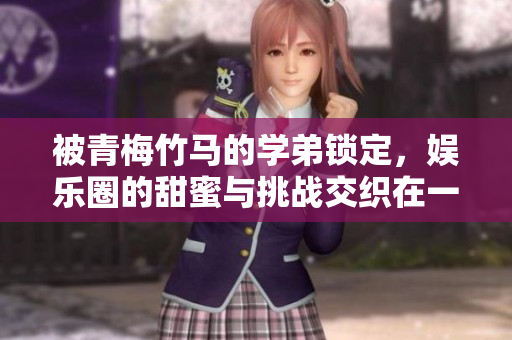 被青梅竹马的学弟锁定，娱乐圈的甜蜜与挑战交织在一起