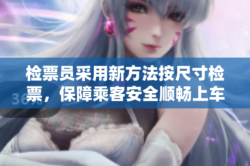 检票员采用新方法按尺寸检票，保障乘客安全顺畅上车
