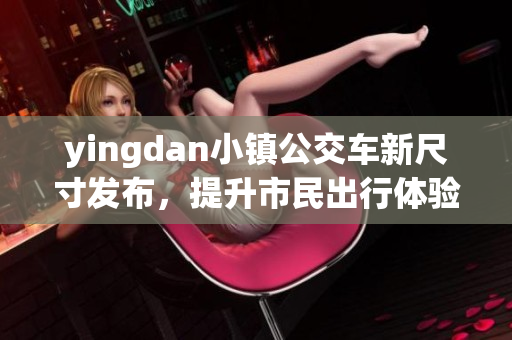yingdan小镇公交车新尺寸发布，提升市民出行体验