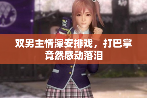 双男主情深安排戏，打巴掌竟然感动落泪