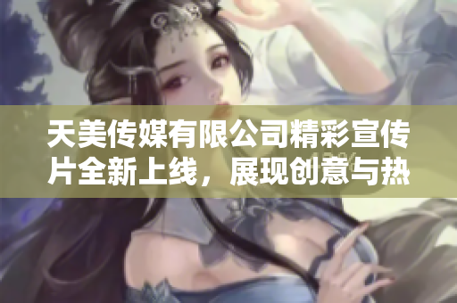 天美传媒有限公司精彩宣传片全新上线，展现创意与热情！