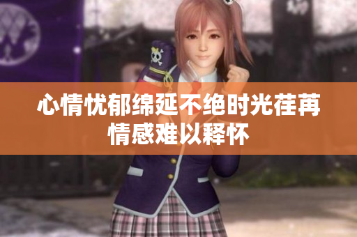 心情忧郁绵延不绝时光荏苒情感难以释怀