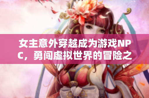 女主意外穿越成为游戏NPC，勇闯虚拟世界的冒险之旅