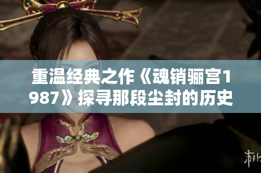 重温经典之作《魂销骊宫1987》探寻那段尘封的历史情感