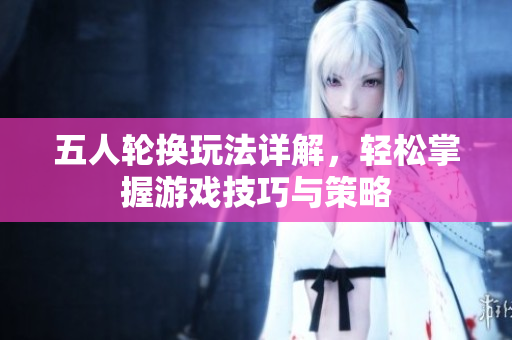 五人轮换玩法详解，轻松掌握游戏技巧与策略