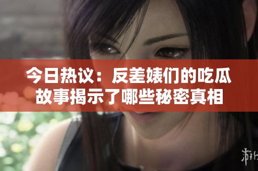 今日热议：反差婊们的吃瓜故事揭示了哪些秘密真相