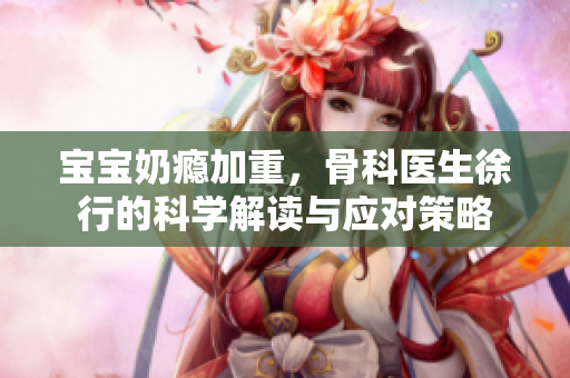 宝宝奶瘾加重，骨科医生徐行的科学解读与应对策略