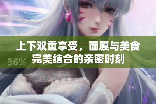 上下双重享受，面膜与美食完美结合的亲密时刻
