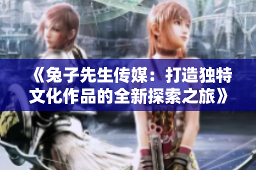 《兔子先生传媒：打造独特文化作品的全新探索之旅》