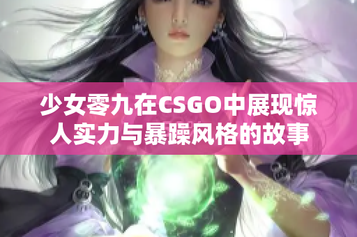 少女零九在CSGO中展现惊人实力与暴躁风格的故事