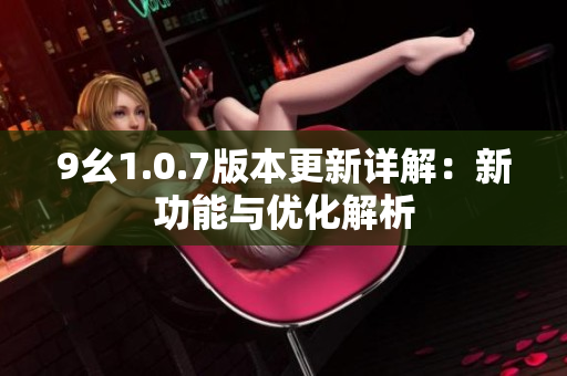 9幺1.0.7版本更新详解：新功能与优化解析