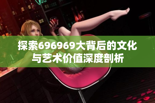探索696969大背后的文化与艺术价值深度剖析