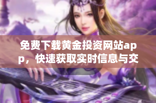 免费下载黄金投资网站app，快速获取实时信息与交易服务
