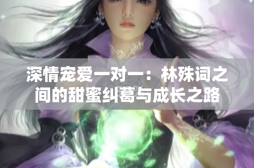 深情宠爱一对一：林殊词之间的甜蜜纠葛与成长之路