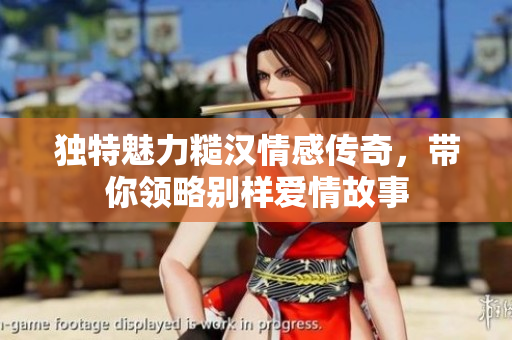 独特魅力糙汉情感传奇，带你领略别样爱情故事