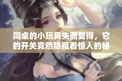 同桌的小玩具失而复得，它的开关竟然隐藏着惊人的秘密