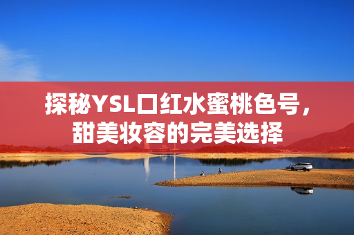 探秘YSL口红水蜜桃色号，甜美妆容的完美选择