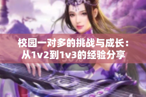 校园一对多的挑战与成长：从1v2到1v3的经验分享
