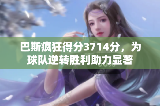 巴斯疯狂得分3714分，为球队逆转胜利助力显著