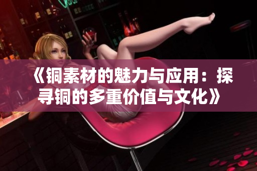 《铜素材的魅力与应用：探寻铜的多重价值与文化》