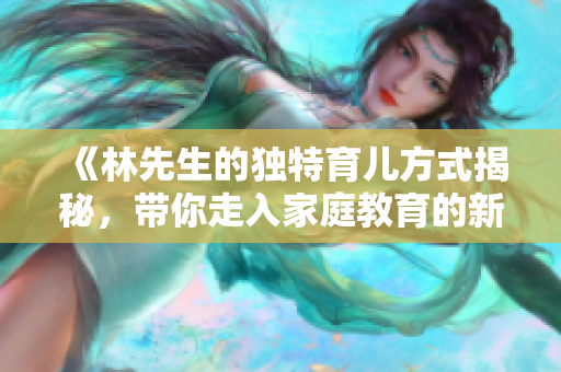 《林先生的独特育儿方式揭秘，带你走入家庭教育的新领域》