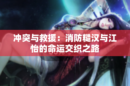 冲突与救援：消防糙汉与江怡的命运交织之路