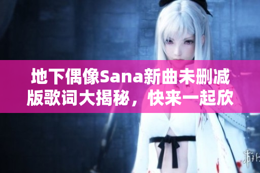 地下偶像Sana新曲未删减版歌词大揭秘，快来一起欣赏！