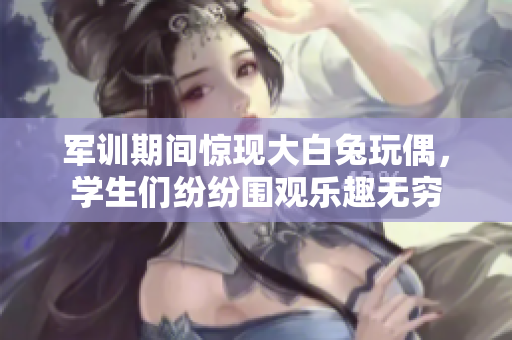 军训期间惊现大白兔玩偶，学生们纷纷围观乐趣无穷