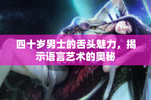 四十岁男士的舌头魅力，揭示语言艺术的奥秘