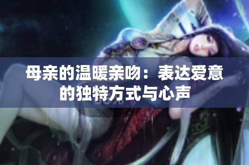 母亲的温暖亲吻：表达爱意的独特方式与心声