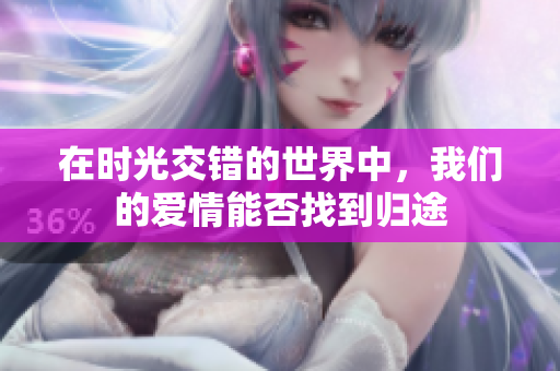 在时光交错的世界中，我们的爱情能否找到归途