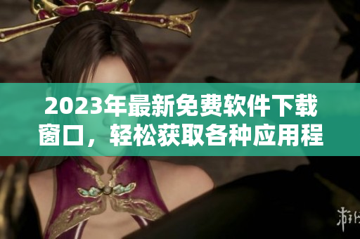 2023年最新免费软件下载窗口，轻松获取各种应用程序
