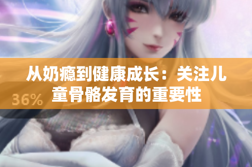 从奶瘾到健康成长：关注儿童骨骼发育的重要性