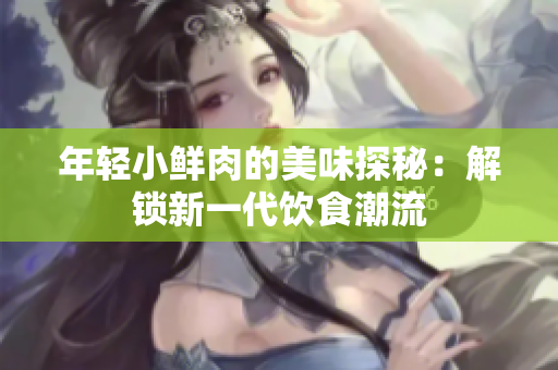 年轻小鲜肉的美味探秘：解锁新一代饮食潮流