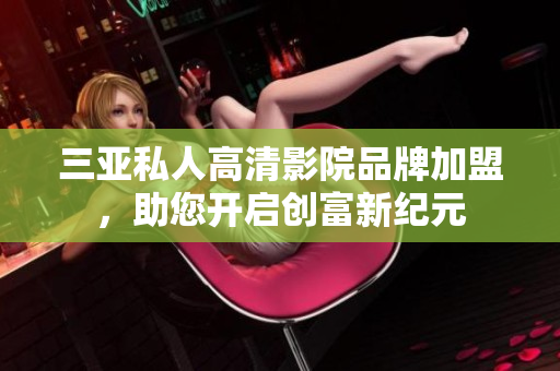 三亚私人高清影院品牌加盟，助您开启创富新纪元