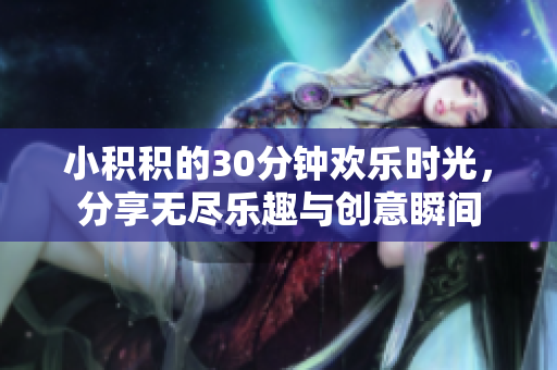 小积积的30分钟欢乐时光，分享无尽乐趣与创意瞬间